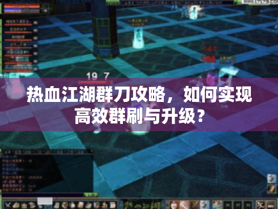 热血江湖群刀攻略,如何实现高效群刷与升级? 热血江湖群刀攻略,如何实现高效群刷与升级?