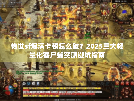 传世sf爆满卡顿怎么破?2025三大轻量化客户端实测避坑指南 传世sf爆满卡顿怎么破?2025三大轻量化客户端实测避坑指南