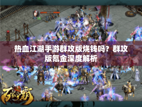 热血江湖手游群攻版烧钱吗?群攻版氪金深度解析 热血江湖手游群攻版烧钱吗?群攻版氪金深度解析