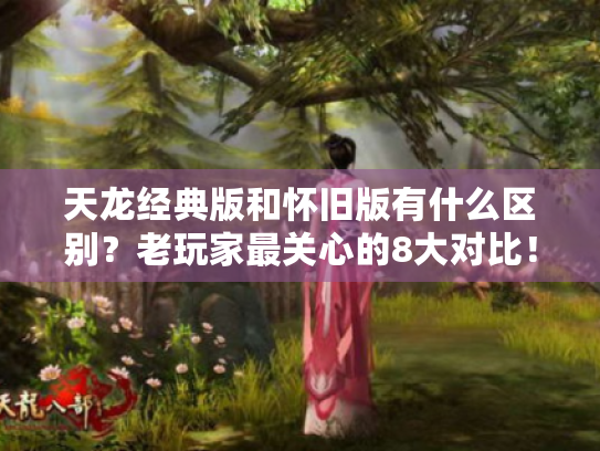 天龙经典版和怀旧版有什么区别?老玩家最关心的8大对比! 天龙经典版和怀旧版有什么区别?老玩家最关心的8大对比!
