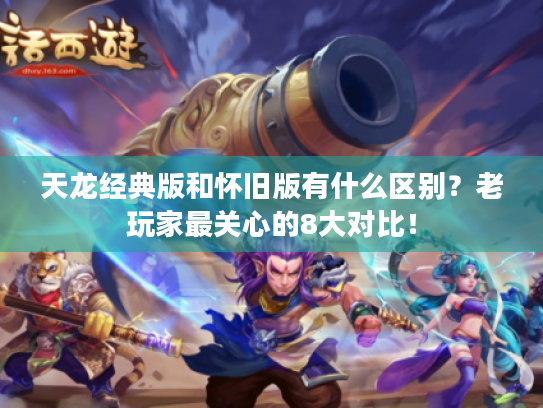天龙经典版和怀旧版有什么区别?老玩家最关心的8大对比! 天龙经典版和怀旧版有什么区别?老玩家最关心的8大对比!