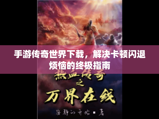 手游传奇世界下载,解决卡顿闪退烦恼的终极指南 手游传奇世界下载,解决卡顿闪退烦恼的终极指南