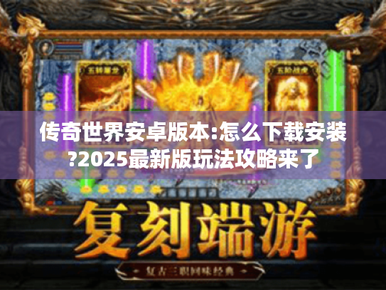 传奇世界安卓版本:怎么下载安装?2025最新版玩法攻略来了 传奇世界安卓版本:怎么下载安装?2025最新版玩法攻略来了