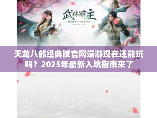 天龙八部经典版官网端游现在还能玩吗?2025年最新入坑指南来了 天龙八部经典版官网端游现在还能玩吗?2025年最新入坑指南来了