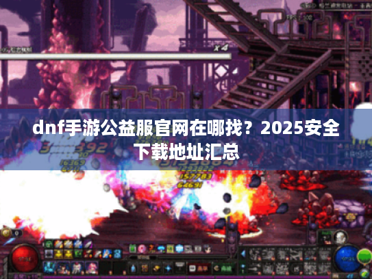 dnf手游公益服官网在哪找?2025安全下载地址汇总 dnf手游公益服官网在哪找?2025安全下载地址汇总