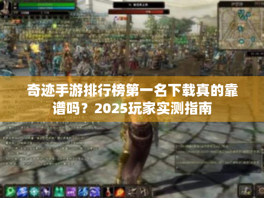 奇迹手游排行榜第一名下载真的靠谱吗?2025玩家实测指南 奇迹手游排行榜第一名下载真的靠谱吗?2025玩家实测指南