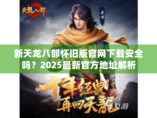 新天龙八部怀旧版官网下载安全吗?2025最新官方地址解析 新天龙八部怀旧版官网下载安全吗?2025最新官方地址解析