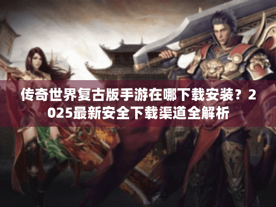 传奇世界复古版手游在哪下载安装?2025最新安全下载渠道全解析 传奇世界复古版手游在哪下载安装?2025最新安全下载渠道全解析