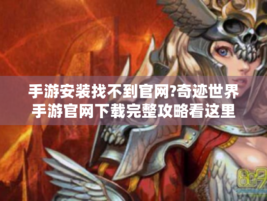 手游安装找不到官网?奇迹世界手游官网下载完整攻略看这里 手游安装找不到官网?奇迹世界手游官网下载完整攻略看这里