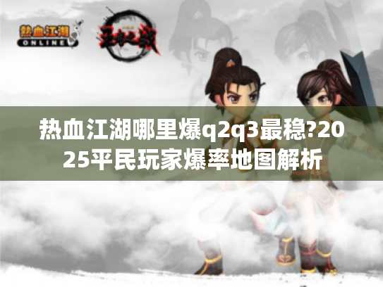 热血江湖哪里爆q2q3最稳?2025平民玩家爆率地图解析 热血江湖哪里爆q2q3最稳?2025平民玩家爆率地图解析