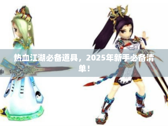 热血江湖必备道具,2025年新手必备清单! 热血江湖必备道具,2025年新手必备清单!