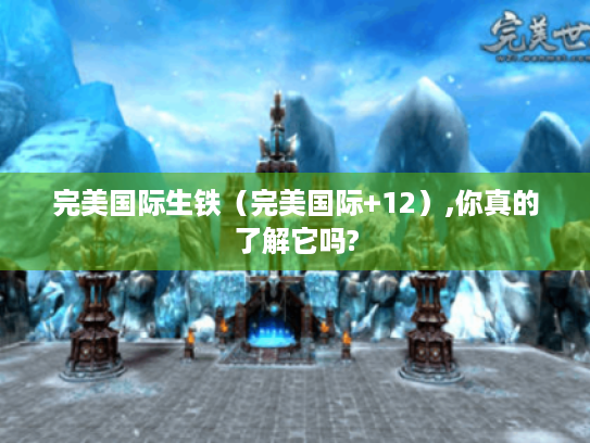 完美国际生铁(完美国际+12),你真的了解它吗? 完美国际生铁(完美国际+12),你真的了解它吗?