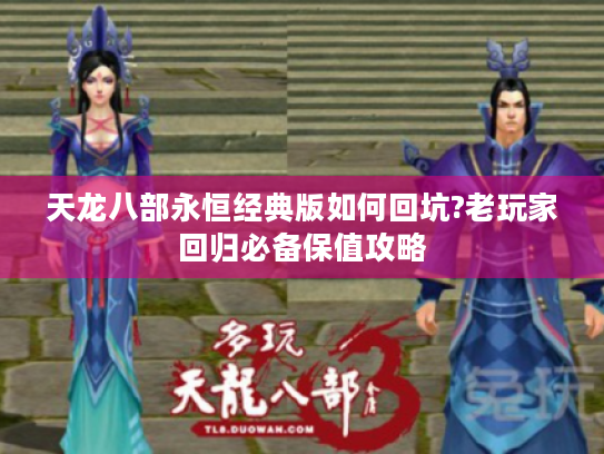 天龙八部永恒经典版如何回坑?老玩家回归必备保值攻略 天龙八部永恒经典版如何回坑?老玩家回归必备保值攻略