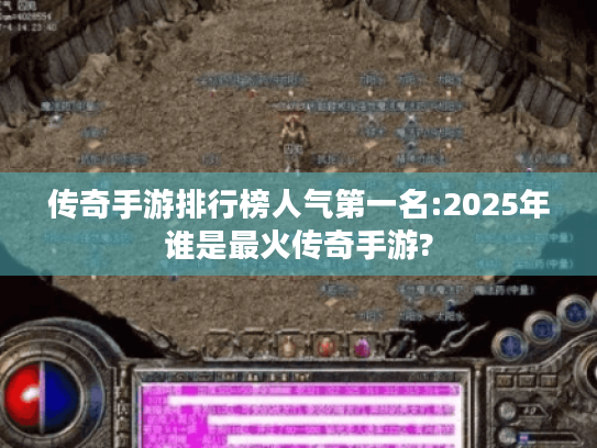 传奇手游排行榜人气第一名:2025年谁是最火传奇手游? 传奇手游排行榜人气第一名:2025年谁是最火传奇手游?