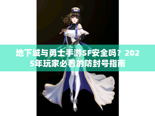 地下城与勇士手游SF安全吗?2025年玩家必看的防封号指南 地下城与勇士手游SF安全吗?2025年玩家必看的防封号指南