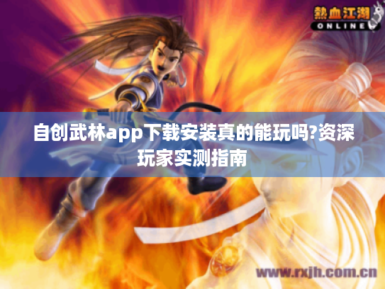 自创武林app下载安装真的能玩吗?资深玩家实测指南 自创武林app下载安装真的能玩吗?资深玩家实测指南
