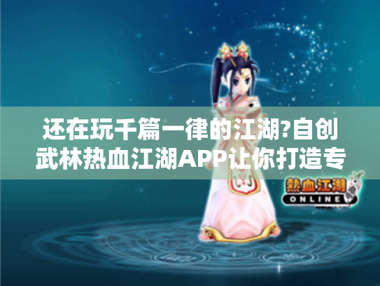 还在玩千篇一律的江湖?自创武林热血江湖APP让你打造专属武侠世界 还在玩千篇一律的江湖?自创武林热血江湖APP让你打造专属武侠世界