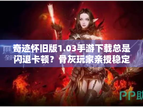 奇迹怀旧版1.03手游下载总是闪退卡顿?骨灰玩家亲授稳定畅玩秘诀 奇迹怀旧版1.03手游下载总是闪退卡顿?骨灰玩家亲授稳定畅玩秘诀