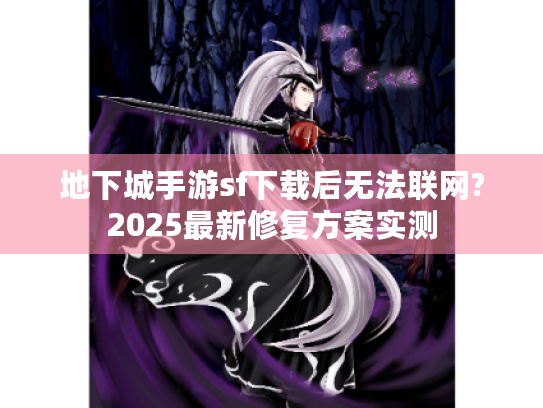 地下城手游sf下载后无法联网?2025最新修复方案实测 地下城手游sf下载后无法联网?2025最新修复方案实测