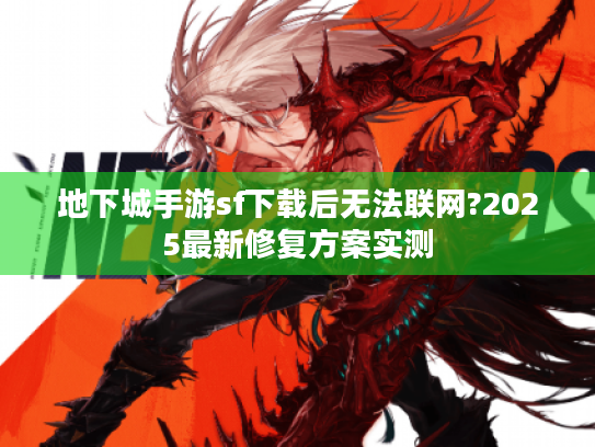 地下城手游sf下载后无法联网?2025最新修复方案实测 地下城手游sf下载后无法联网?2025最新修复方案实测