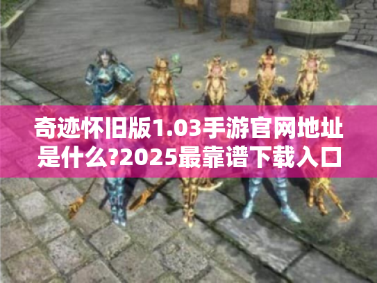 奇迹怀旧版1.03手游官网地址是什么?2025最靠谱下载入口揭晓
