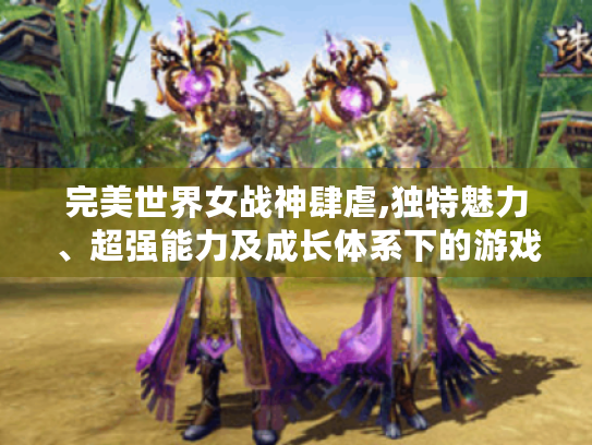 完美世界女战神肆虐,独特魅力、超强能力及成长体系下的游戏传奇 完美世界女战神肆虐,独特魅力、超强能力及成长体系下的游戏传奇