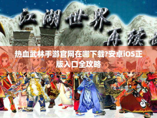 热血武林手游官网在哪下载?安卓iOS正版入口全攻略 热血武林手游官网在哪下载?安卓iOS正版入口全攻略