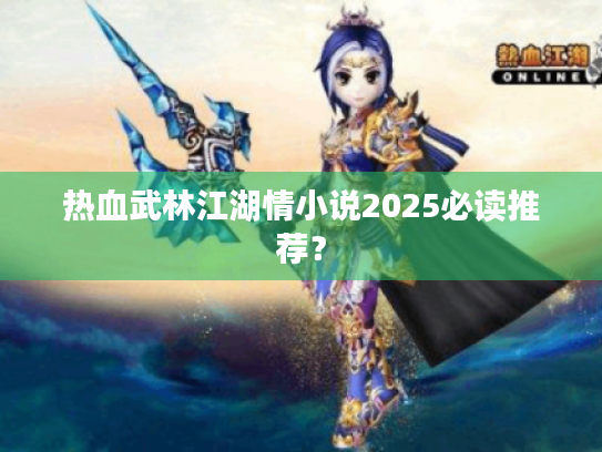 热血武林江湖情小说2025必读推荐? 热血武林江湖情小说2025必读推荐?