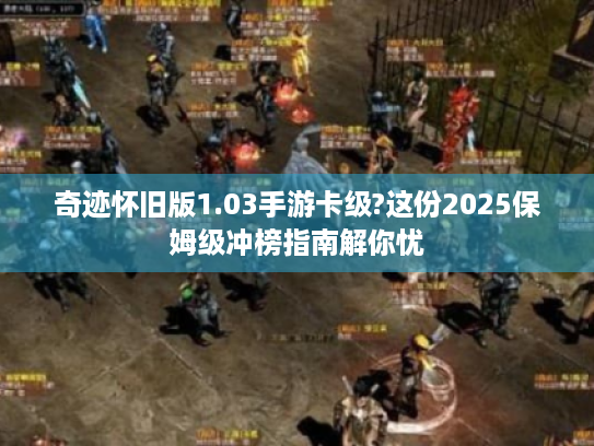 奇迹怀旧版1.03手游卡级?这份2025保姆级冲榜指南解你忧