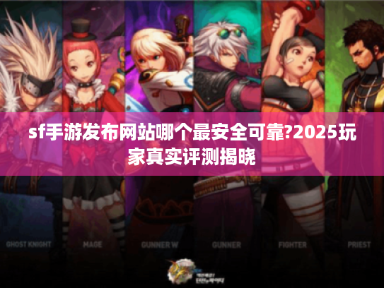 sf手游发布网站哪个最安全可靠?2025玩家真实评测揭晓 sf手游发布网站哪个最安全可靠?2025玩家真实评测揭晓