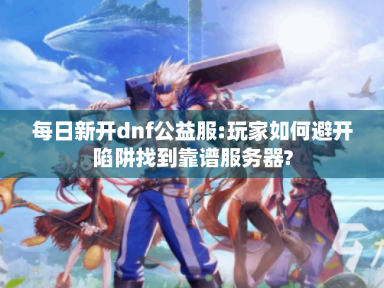 每日新开dnf公益服:玩家如何避开陷阱找到靠谱服务器? 每日新开dnf公益服:玩家如何避开陷阱找到靠谱服务器?