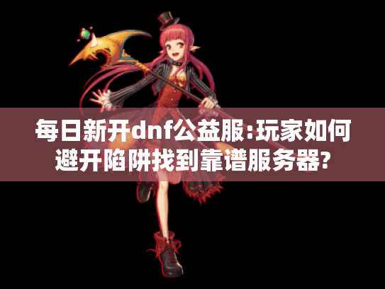 每日新开dnf公益服:玩家如何避开陷阱找到靠谱服务器? 每日新开dnf公益服:玩家如何避开陷阱找到靠谱服务器?