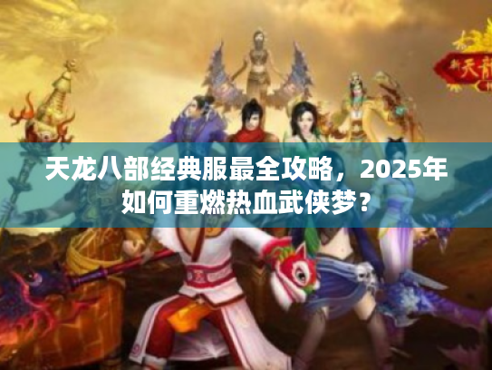 天龙八部经典服最全攻略,2025年如何重燃热血武侠梦? 天龙八部经典服最全攻略,2025年如何重燃热血武侠梦?