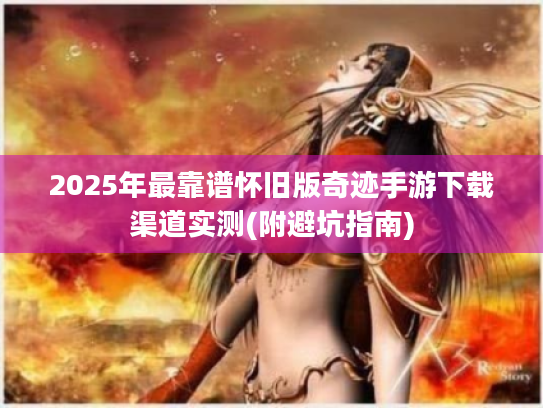2025年最靠谱怀旧版奇迹手游下载渠道实测(附避坑指南) 2025年最靠谱怀旧版奇迹手游下载渠道实测(附避坑指南)