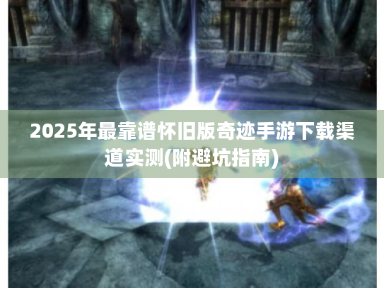 2025年最靠谱怀旧版奇迹手游下载渠道实测(附避坑指南) 2025年最靠谱怀旧版奇迹手游下载渠道实测(附避坑指南)