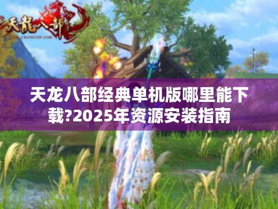 天龙八部经典单机版哪里能下载?2025年资源安装指南