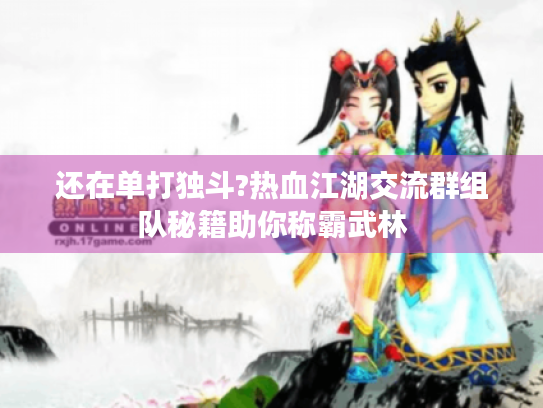 还在单打独斗?热血江湖交流群组队秘籍助你称霸武林 还在单打独斗?热血江湖交流群组队秘籍助你称霸武林