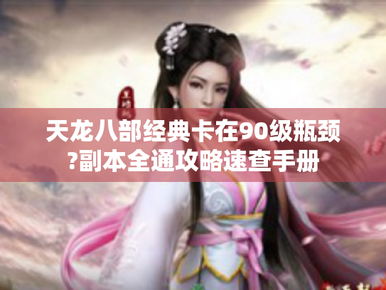 天龙八部经典卡在90级瓶颈?副本全通攻略速查手册 天龙八部经典卡在90级瓶颈?副本全通攻略速查手册