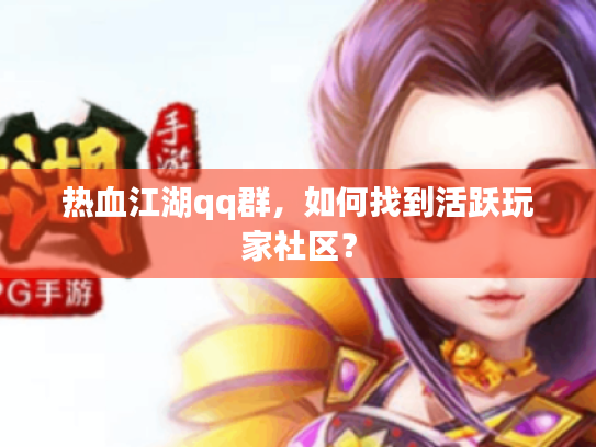 热血江湖qq群,如何找到活跃玩家社区? 热血江湖qq群,如何找到活跃玩家社区?