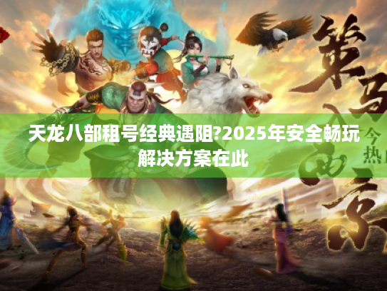 天龙八部租号经典遇阻?2025年安全畅玩解决方案在此 天龙八部租号经典遇阻?2025年安全畅玩解决方案在此