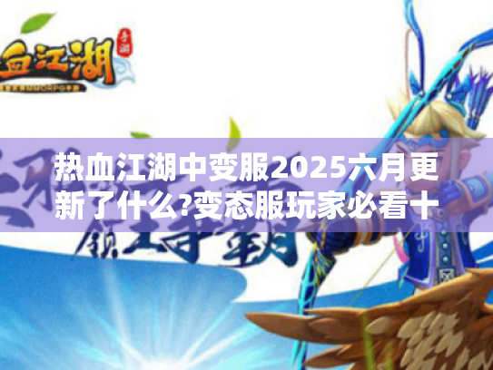 热血江湖中变服2025六月更新了什么?变态服玩家必看十大升级内容! 热血江湖中变服2025六月更新了什么?变态服玩家必看十大升级内容!