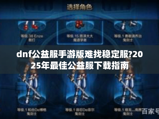 dnf公益服手游版难找稳定服?2025年最佳公益服下载指南 dnf公益服手游版难找稳定服?2025年最佳公益服下载指南
