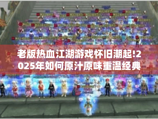 老版热血江湖游戏怀旧潮起!2025年如何原汁原味重温经典? 老版热血江湖游戏怀旧潮起!2025年如何原汁原味重温经典?