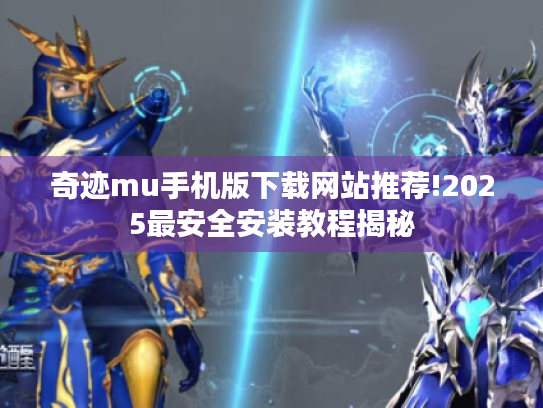 奇迹mu手机版下载网站推荐!2025最安全安装教程揭秘