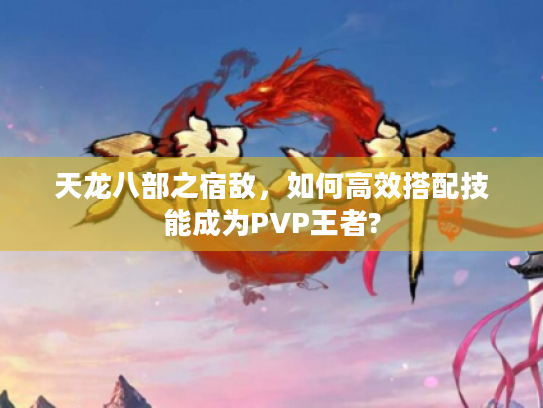 天龙八部之宿敌,如何高效搭配技能成为PVP王者? 天龙八部之宿敌,如何高效搭配技能成为PVP王者?