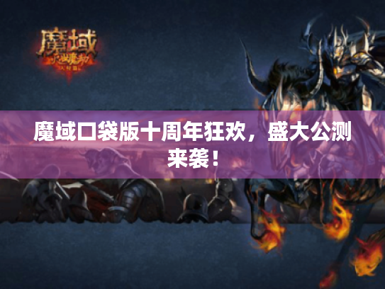 魔域口袋版十周年狂欢,盛大公测来袭! 魔域口袋版十周年狂欢,盛大公测来袭!