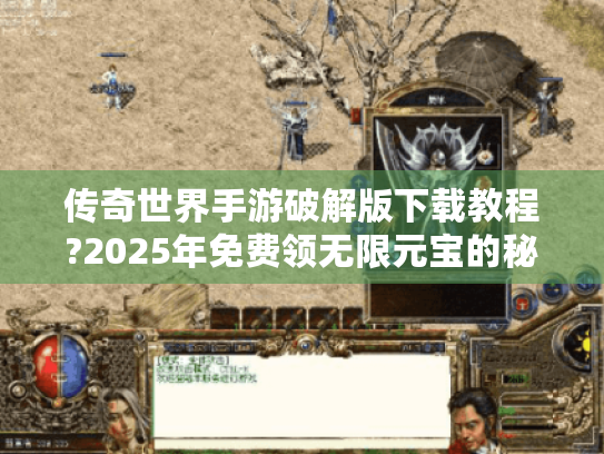 传奇世界手游破解版下载教程?2025年免费领无限元宝的秘密在这里!