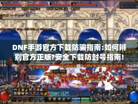 DNF手游官方下载防骗指南:如何辨别官方正版?安全下载防封号指南! DNF手游官方下载防骗指南:如何辨别官方正版?安全下载防封号指南!