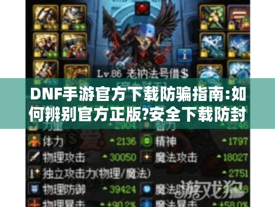 DNF手游官方下载防骗指南:如何辨别官方正版?安全下载防封号指南! DNF手游官方下载防骗指南:如何辨别官方正版?安全下载防封号指南!