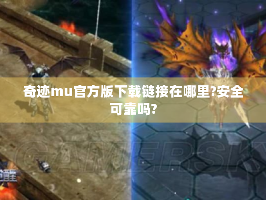 奇迹mu官方版下载链接在哪里?安全可靠吗? 奇迹mu官方版下载链接在哪里?安全可靠吗?